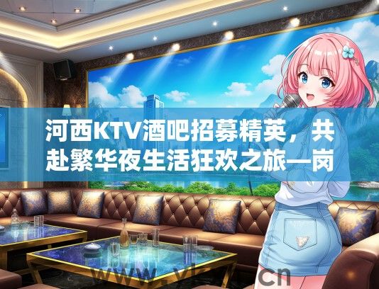 河西KTV酒吧招募精英，共赴繁华夜生活狂欢之旅—岗位火热招募中！