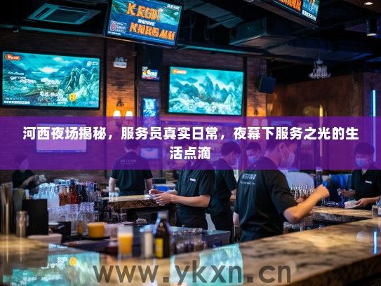 河西夜场揭秘,服务员真实日常,夜幕下服务之光的生活点滴 河西夜场揭秘,服务员真实日常,夜幕下服务之光的生活点滴