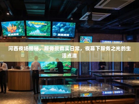河西夜场揭秘,服务员真实日常,夜幕下服务之光的生活点滴 河西夜场揭秘,服务员真实日常,夜幕下服务之光的生活点滴