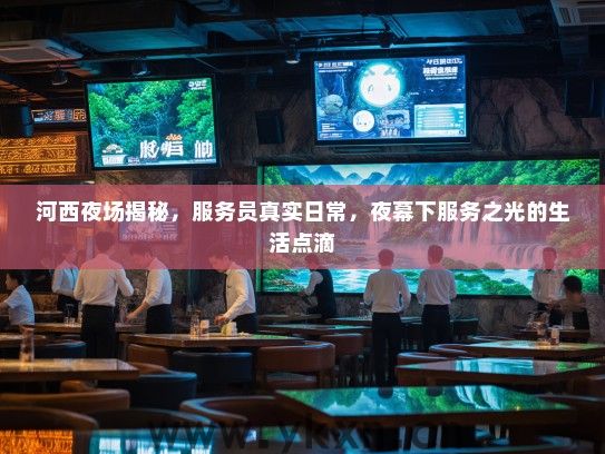 河西夜场揭秘,服务员真实日常,夜幕下服务之光的生活点滴 河西夜场揭秘,服务员真实日常,夜幕下服务之光的生活点滴