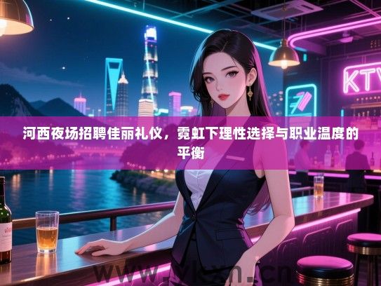 河西夜场招聘佳丽礼仪，霓虹下理性选择与职业温度的平衡